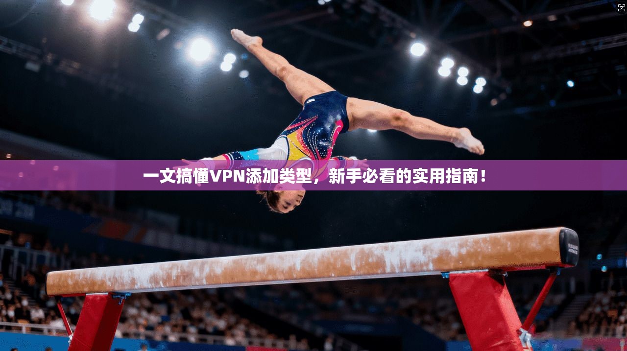 一文搞懂VPN添加类型，新手必看的实用指南！