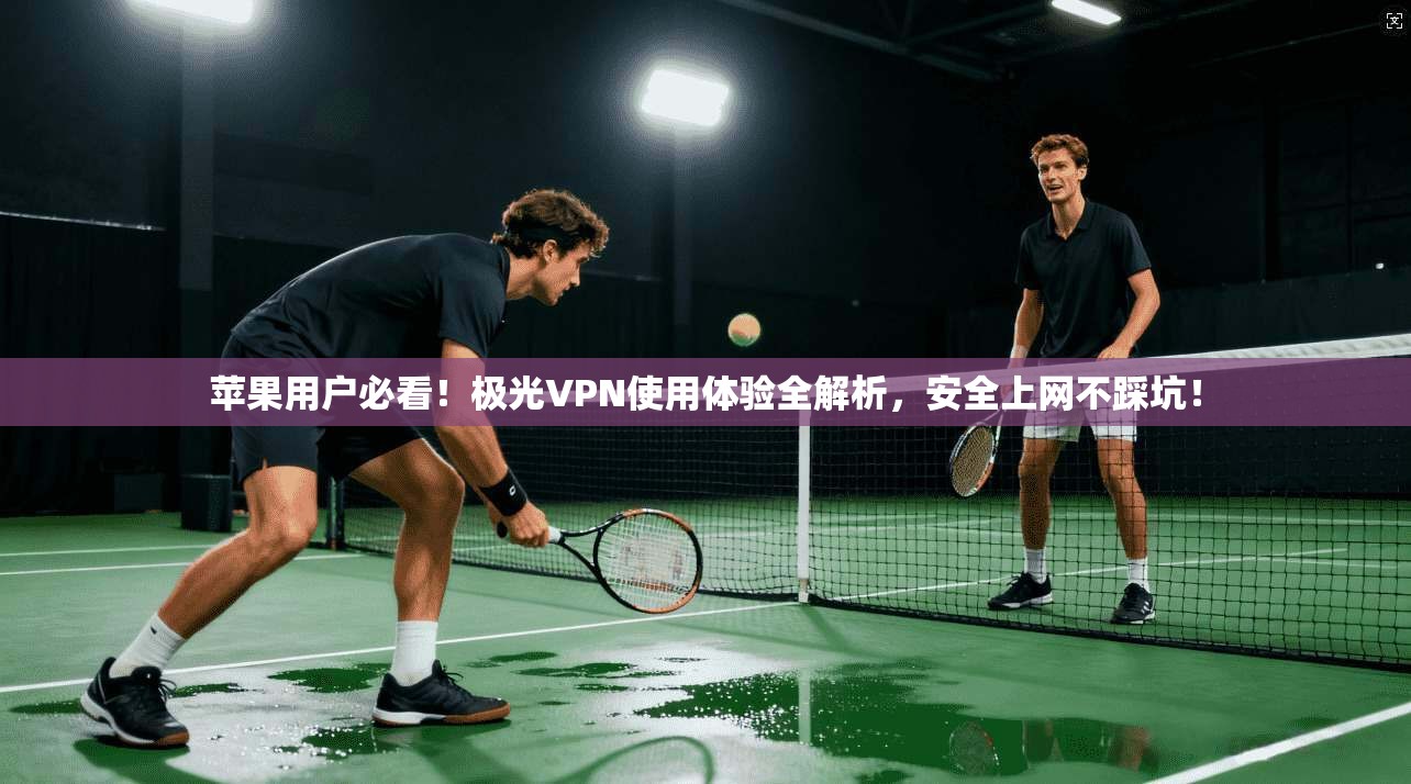 苹果用户必看!极光VPN使用体验全解析,安全上网不踩坑! 苹果用户必看!极光VPN使用体验全解析,安全上网不踩坑!