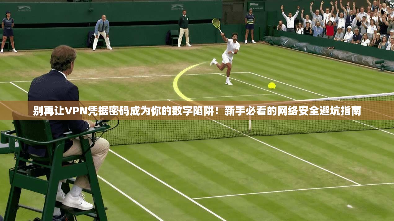 别再让VPN凭据密码成为你的数字陷阱！新手必看的网络安全避坑指南