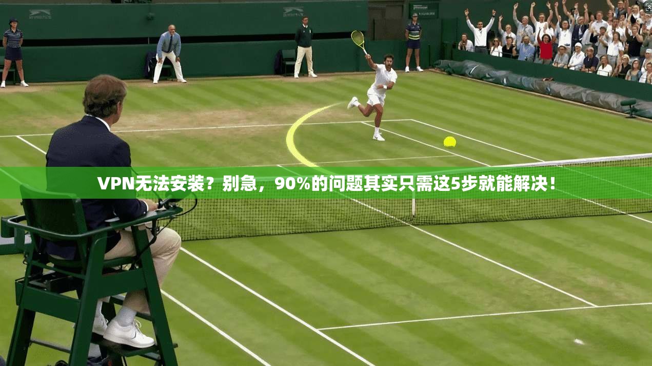 VPN无法安装？别急，90%的问题其实只需这5步就能解决！