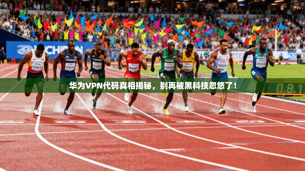 华为VPN代码真相揭秘，别再被黑科技忽悠了！