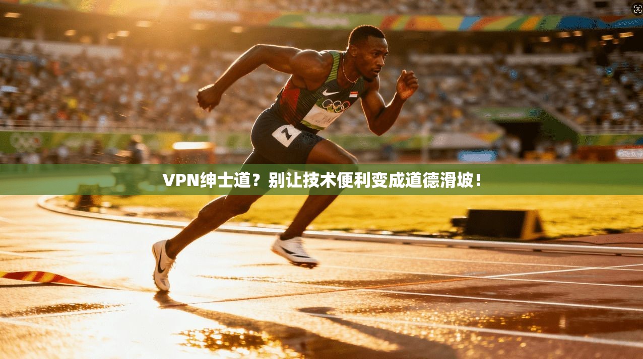 VPN绅士道？别让技术便利变成道德滑坡！