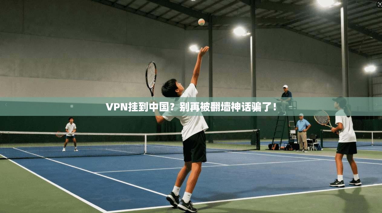 VPN挂到中国？别再被翻墙神话骗了！