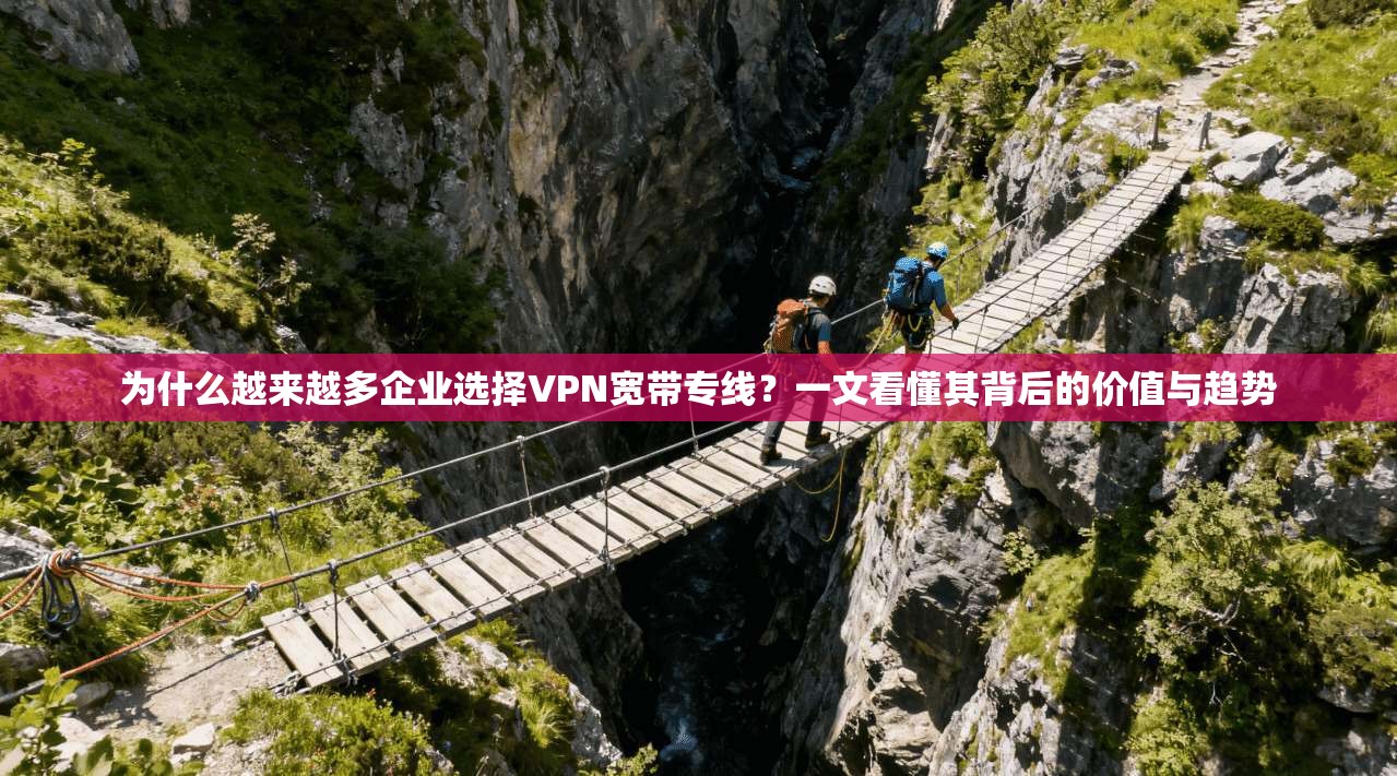 为什么越来越多企业选择VPN宽带专线？一文看懂其背后的价值与趋势