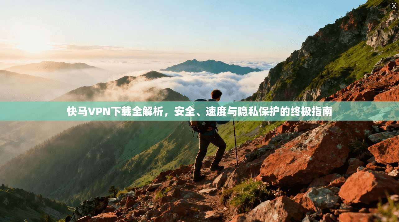 快马VPN下载全解析，安全、速度与隐私保护的终极指南