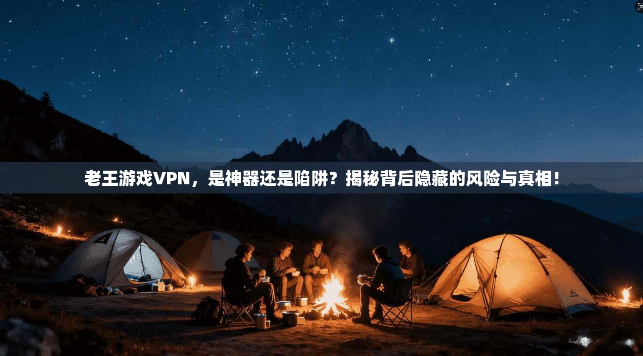 老王游戏VPN,是神器还是陷阱?揭秘背后隐藏的风险与真相! 老王游戏VPN,是神器还是陷阱?揭秘背后隐藏的风险与真相!