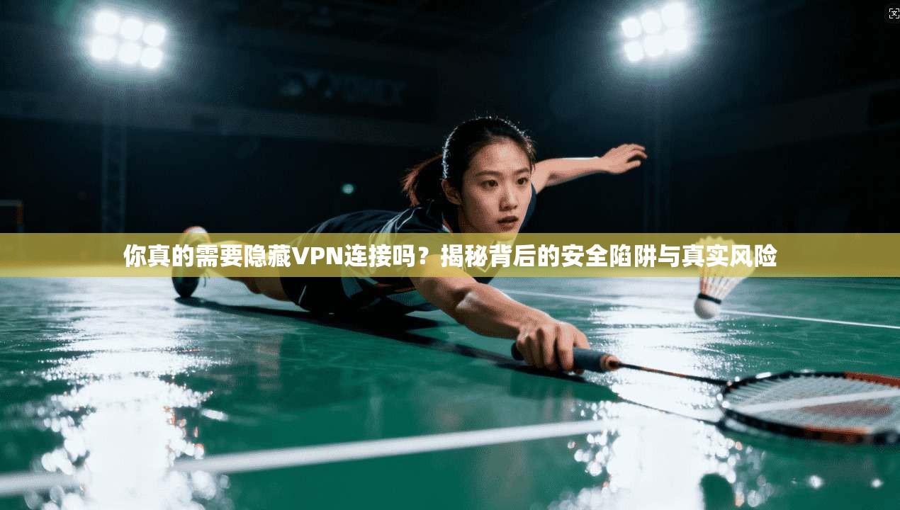 你真的需要隐藏VPN连接吗？揭秘背后的安全陷阱与真实风险