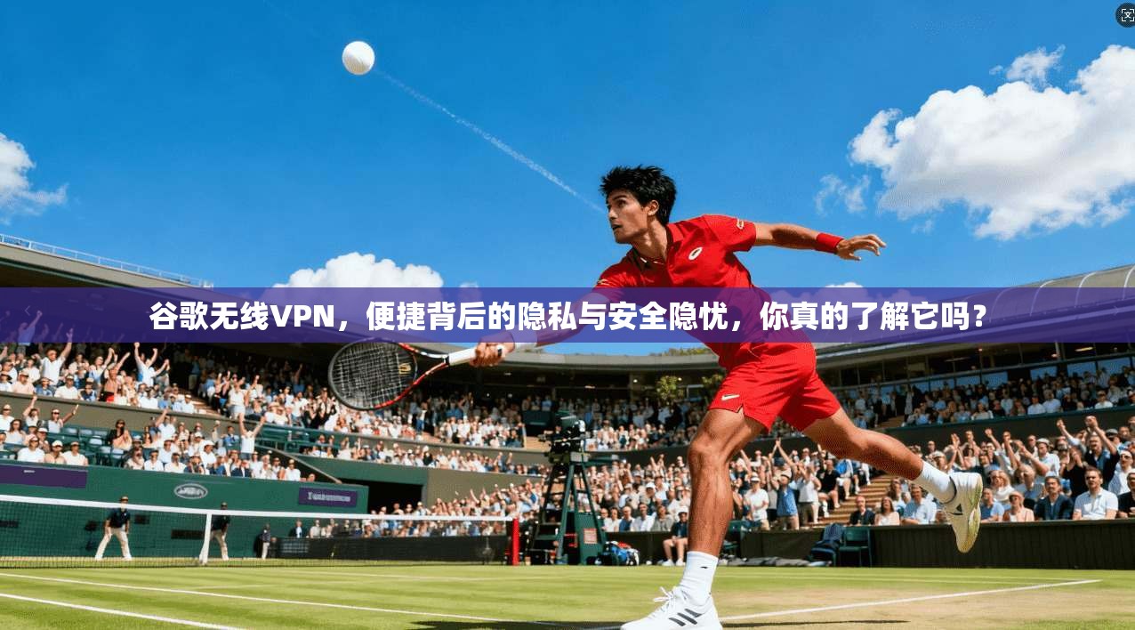 谷歌无线VPN，便捷背后的隐私与安全隐忧，你真的了解它吗？