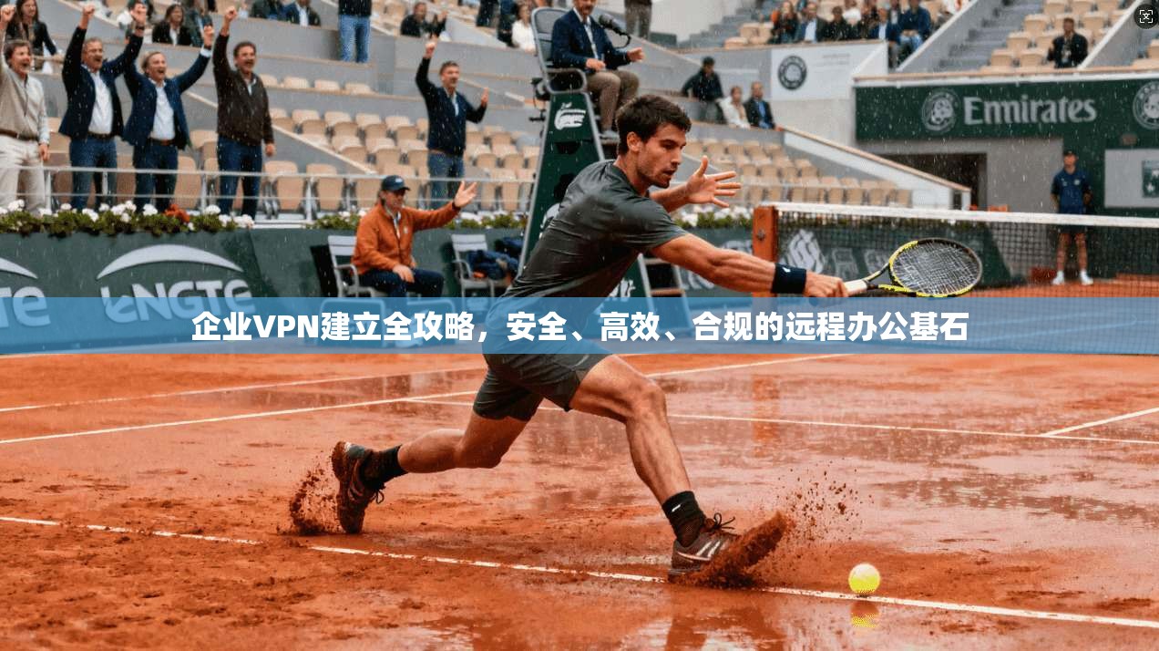企业VPN建立全攻略，安全、高效、合规的远程办公基石