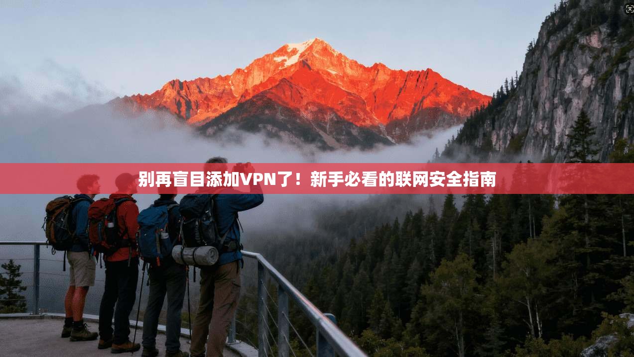 别再盲目添加VPN了！新手必看的联网安全指南