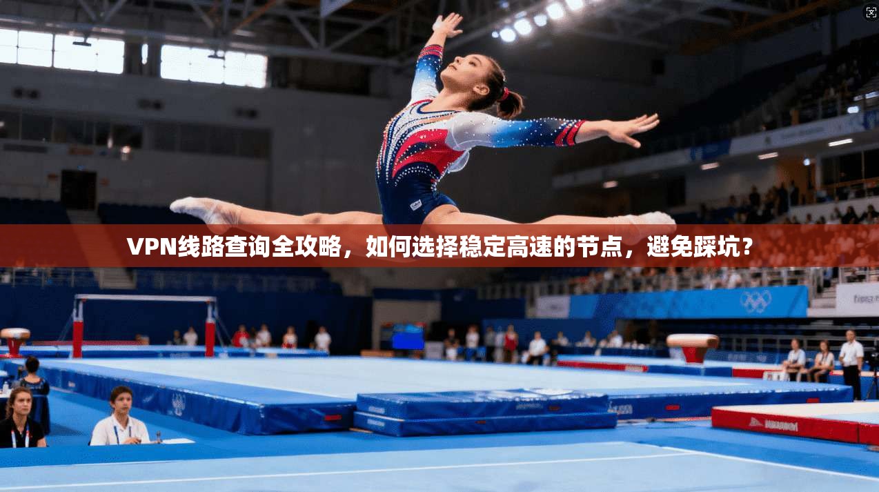 VPN线路查询全攻略，如何选择稳定高速的节点，避免踩坑？