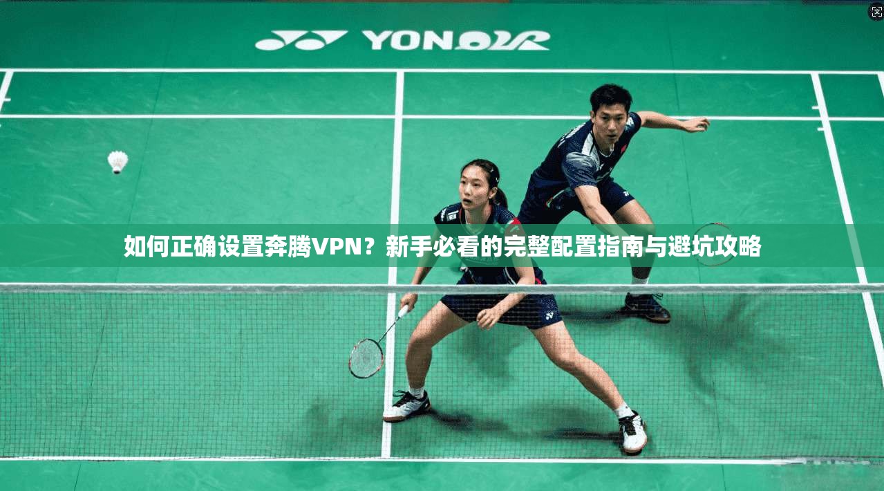如何正确设置奔腾VPN？新手必看的完整配置指南与避坑攻略