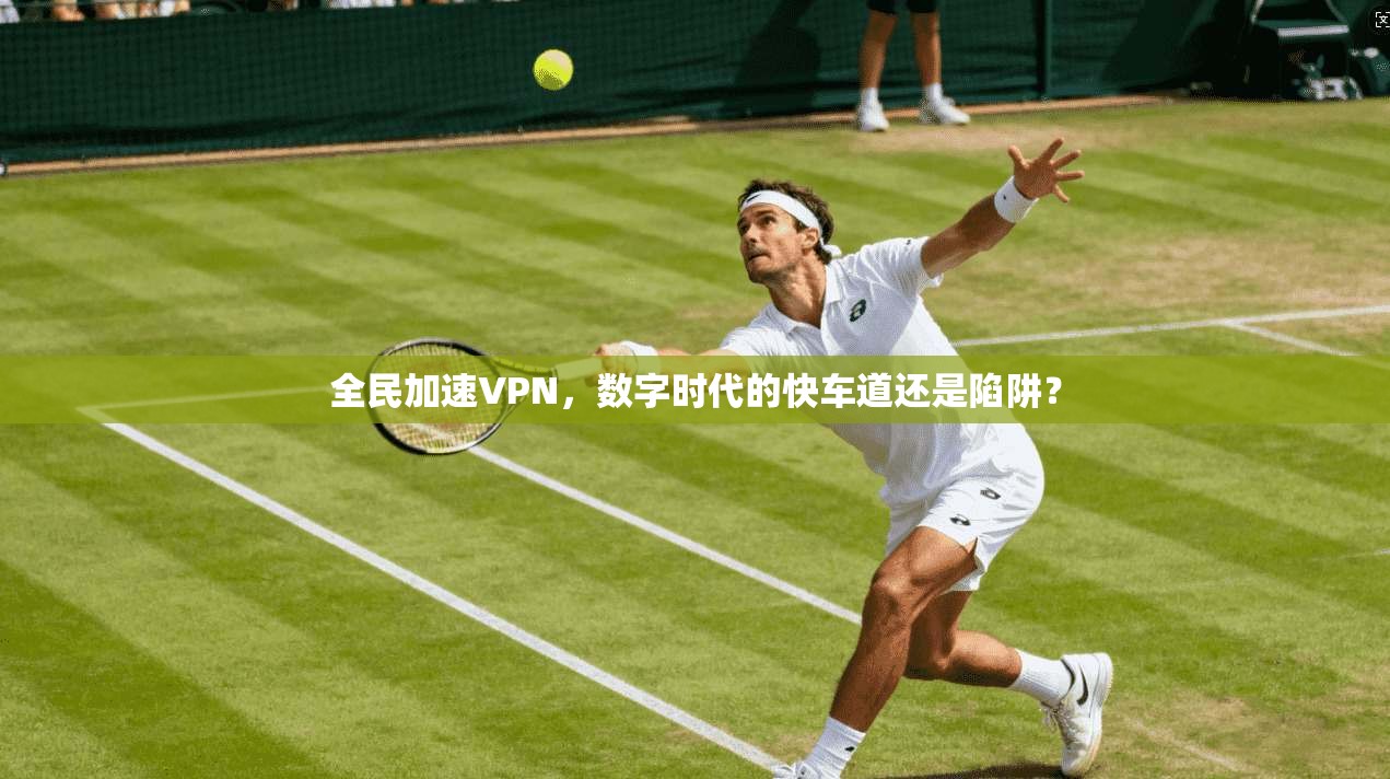全民加速VPN，数字时代的快车道还是陷阱？