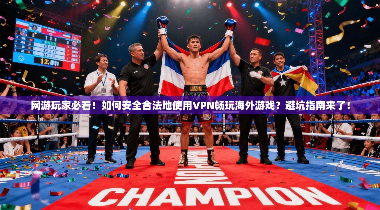 网游玩家必看！如何安全合法地使用VPN畅玩海外游戏？避坑指南来了！