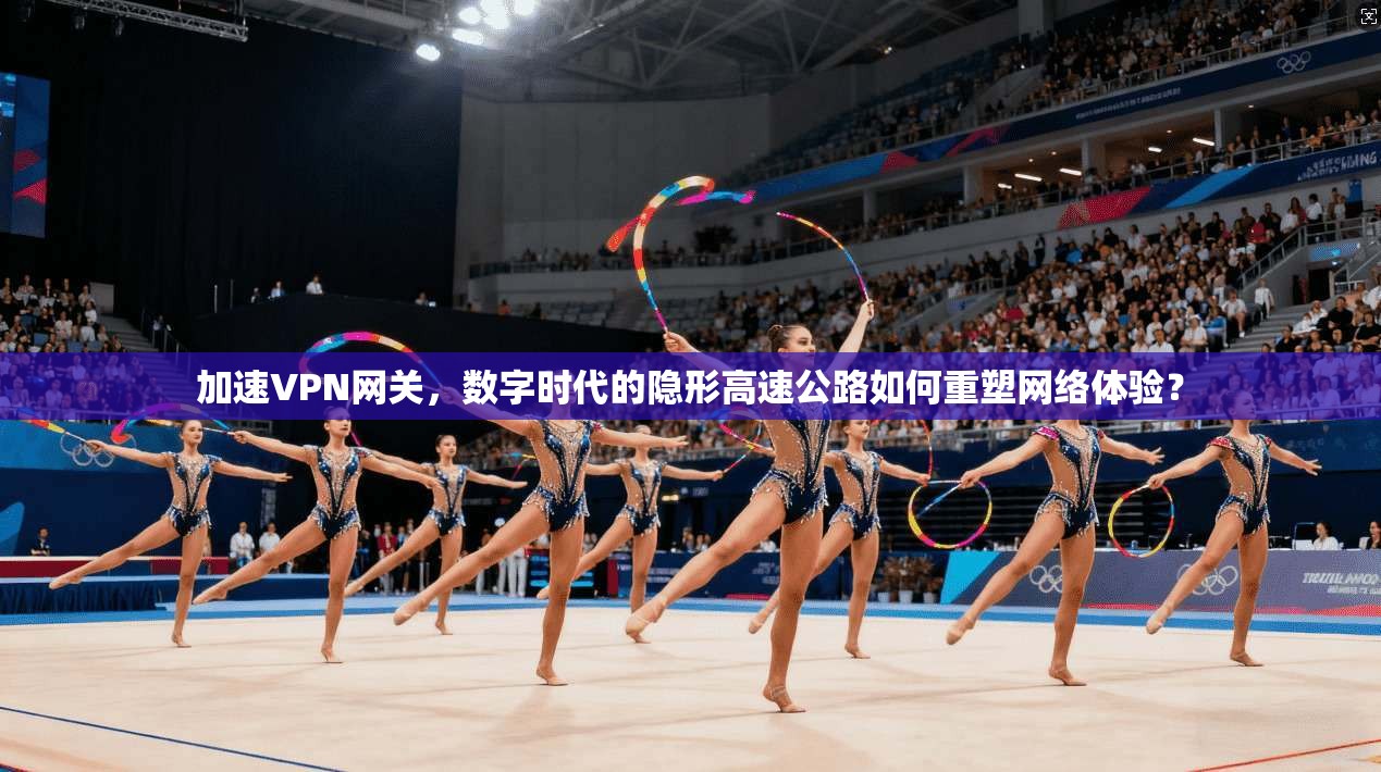 加速VPN网关，数字时代的隐形高速公路如何重塑网络体验？