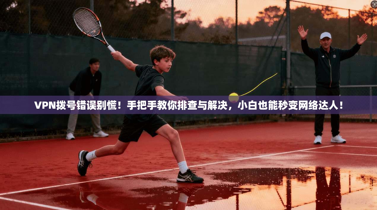 VPN拨号错误别慌!手把手教你排查与解决,小白也能秒变网络达人! VPN拨号错误别慌!手把手教你排查与解决,小白也能秒变网络达人!
