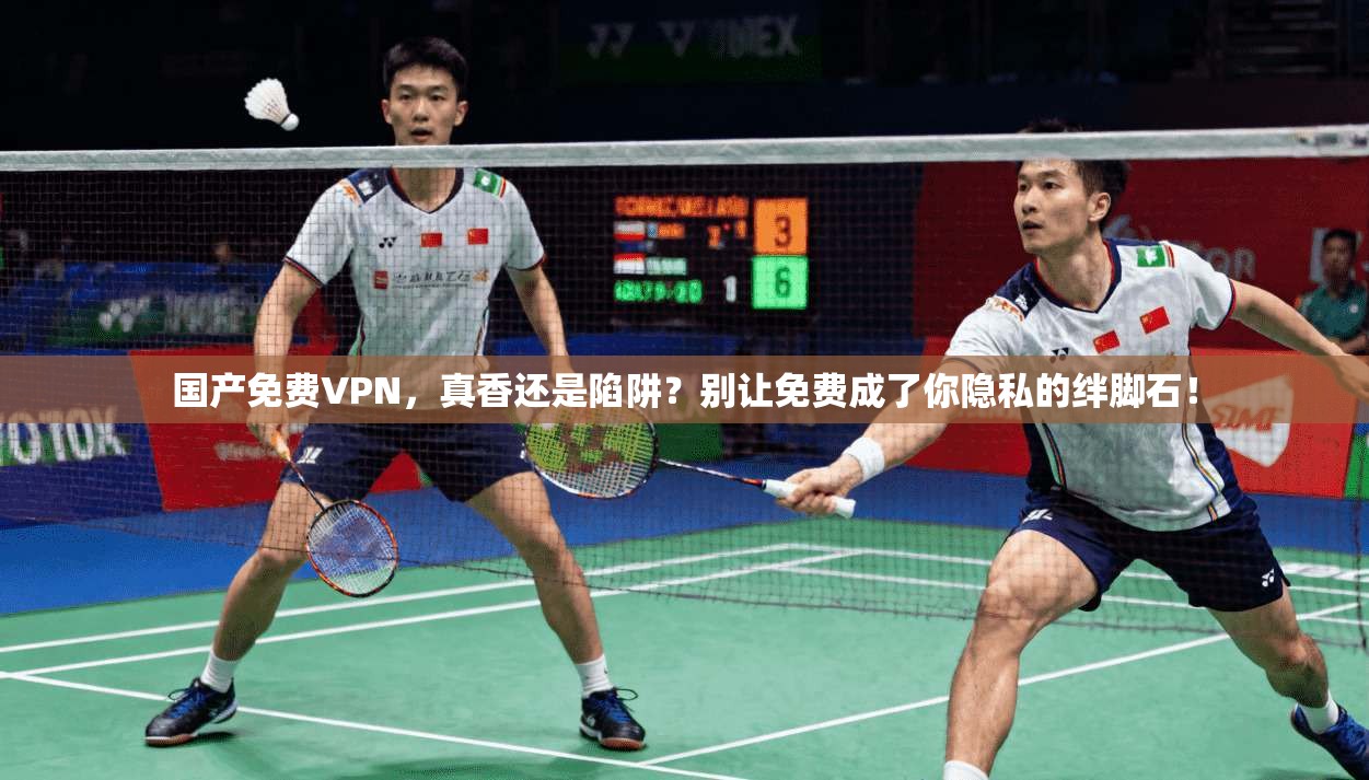 国产免费VPN，真香还是陷阱？别让免费成了你隐私的绊脚石！