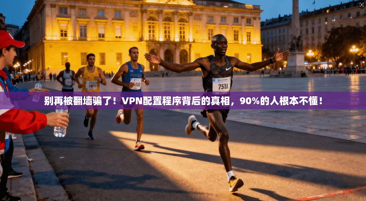 别再被翻墙骗了！VPN配置程序背后的真相，90%的人根本不懂！