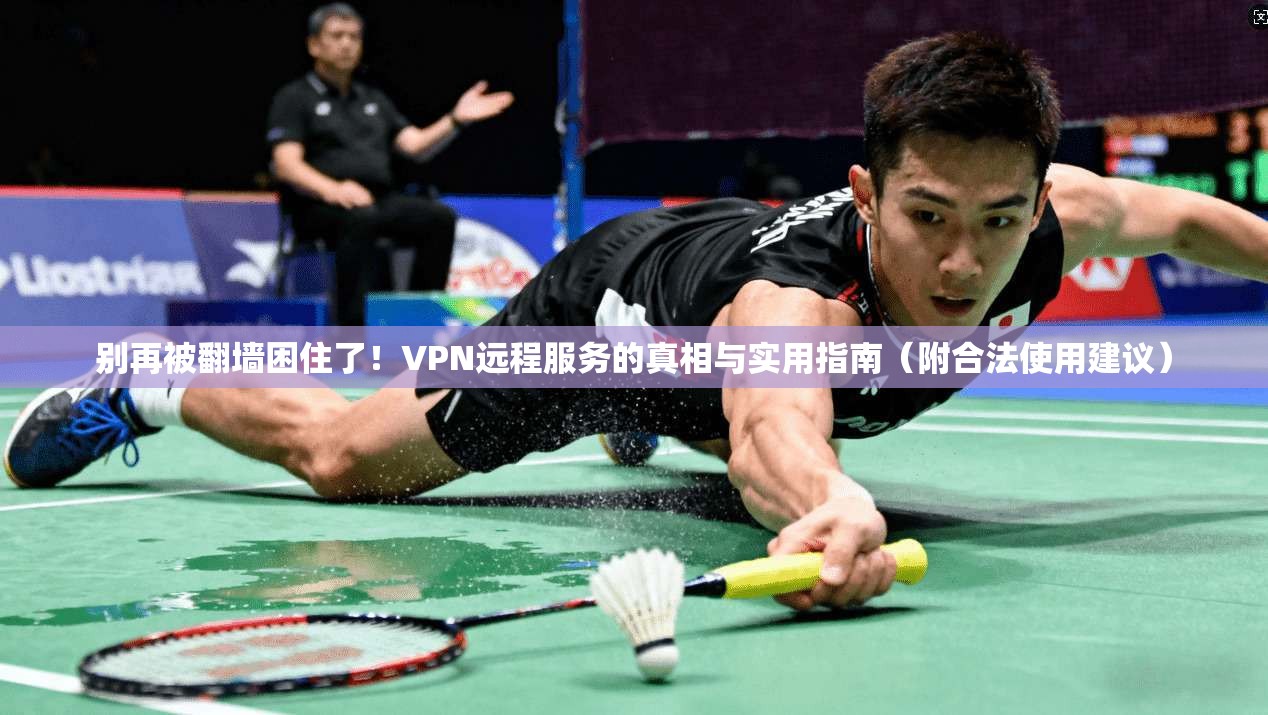 别再被翻墙困住了！VPN远程服务的真相与实用指南（附合法使用建议）