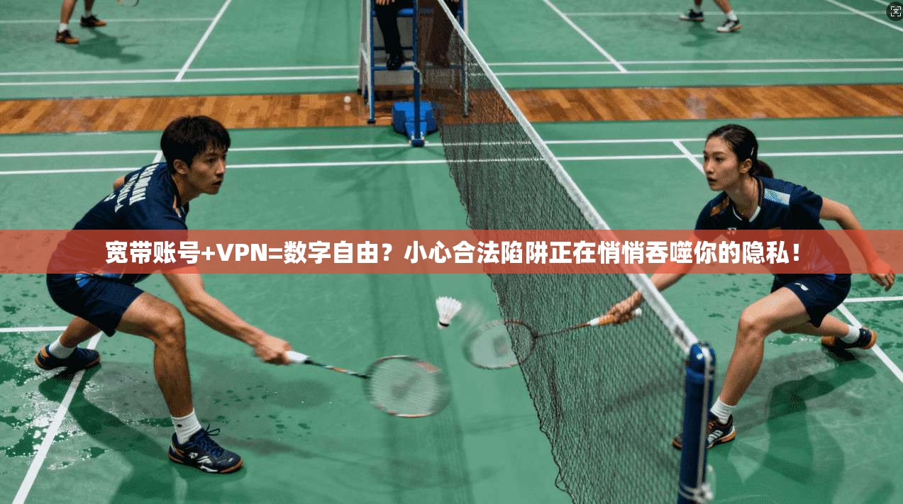 宽带账号+VPN=数字自由？小心合法陷阱正在悄悄吞噬你的隐私！