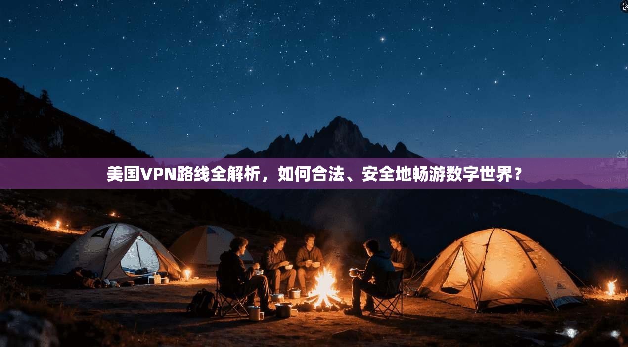 美国VPN路线全解析，如何合法、安全地畅游数字世界？