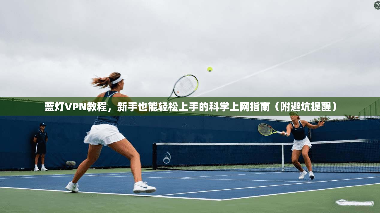 蓝灯VPN教程，新手也能轻松上手的科学上网指南（附避坑提醒）