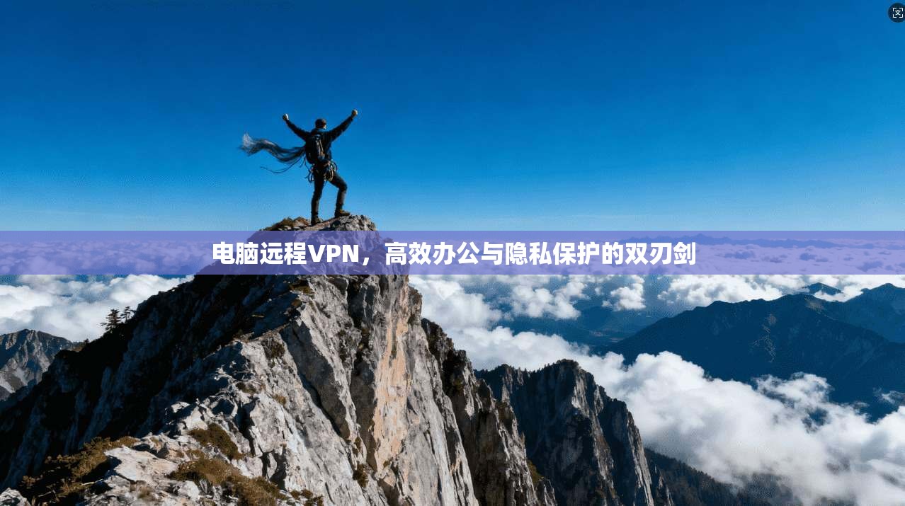 电脑远程VPN，高效办公与隐私保护的双刃剑