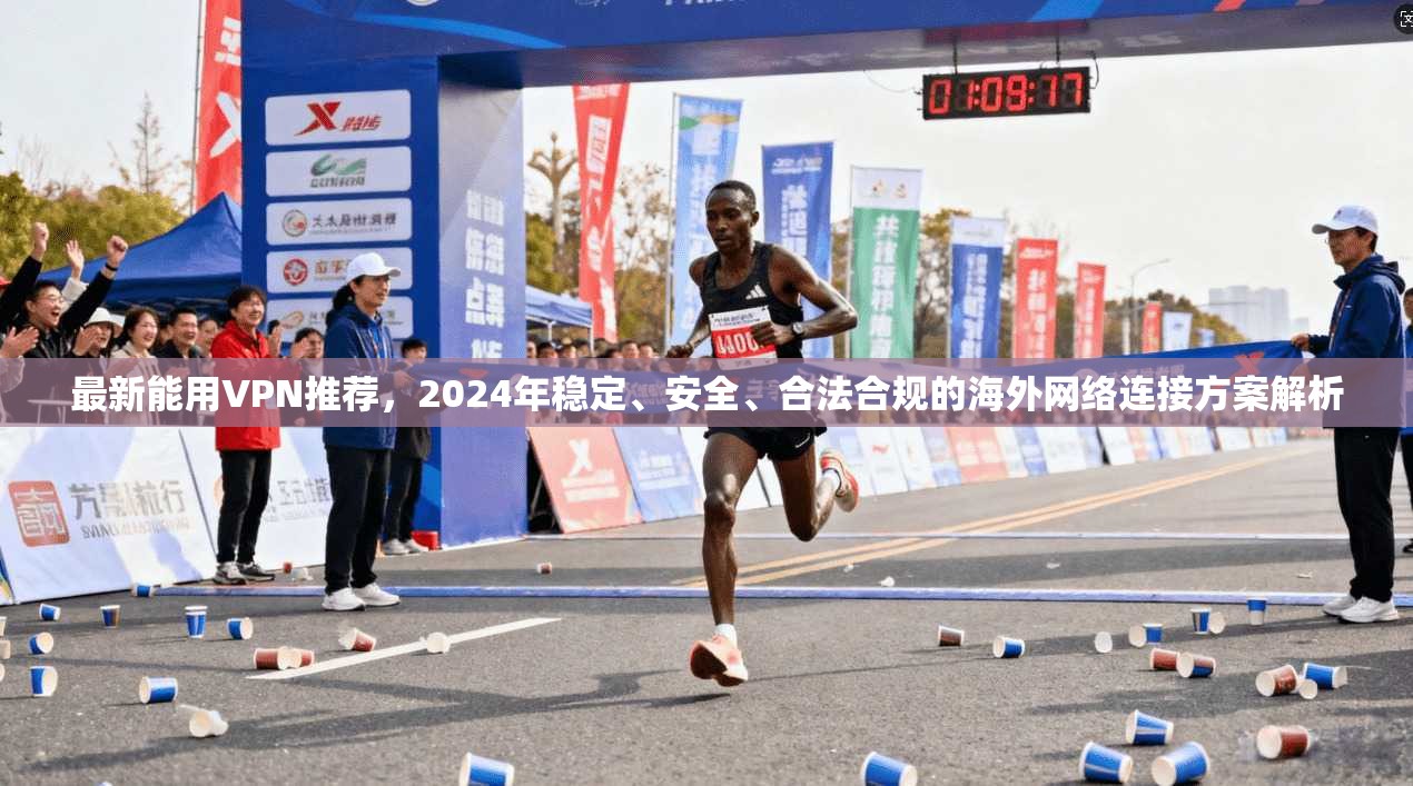 最新能用VPN推荐，2024年稳定、安全、合法合规的海外网络连接方案解析