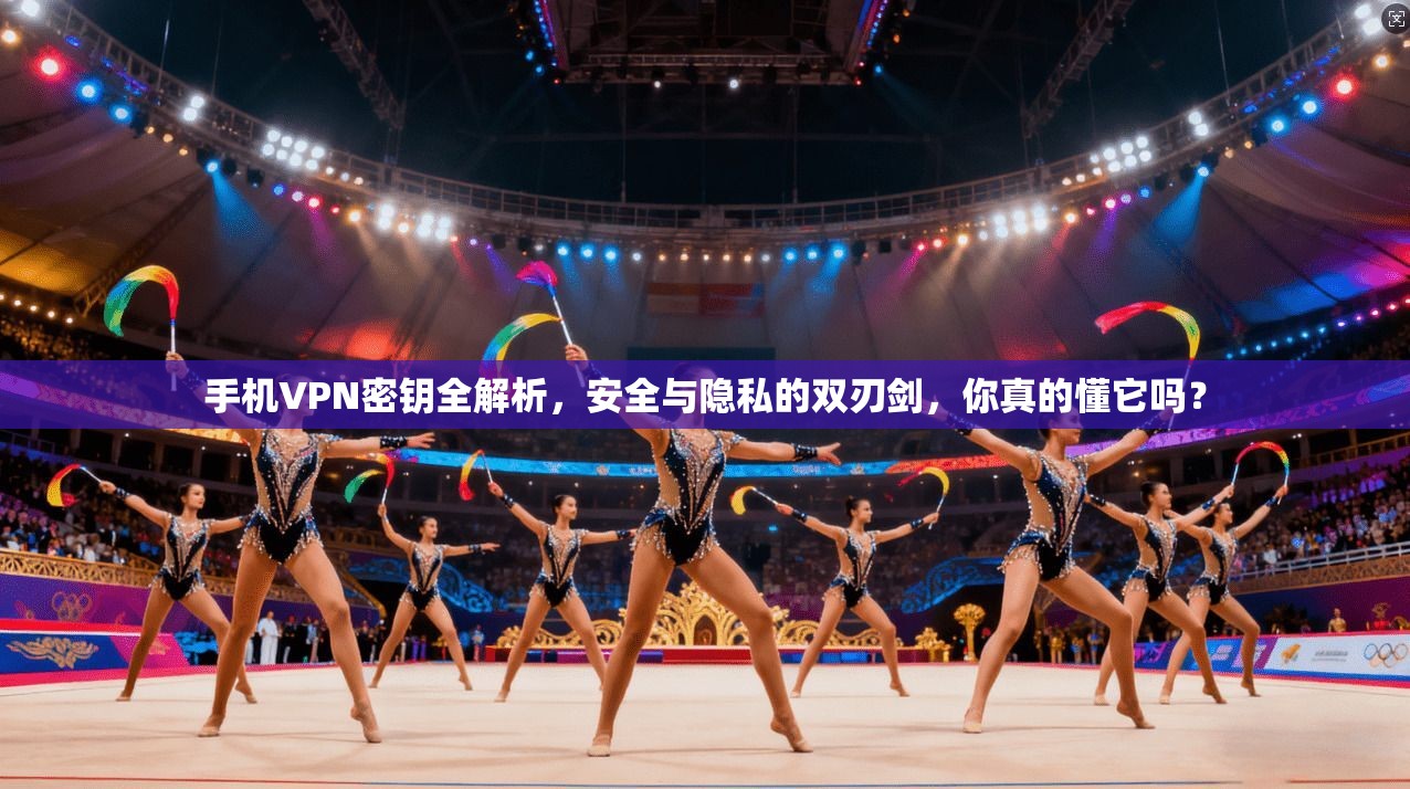 手机VPN密钥全解析，安全与隐私的双刃剑，你真的懂它吗？