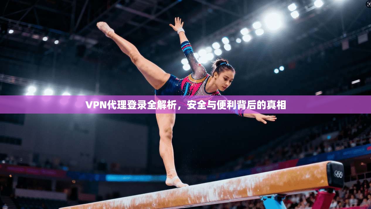 VPN代理登录全解析，安全与便利背后的真相