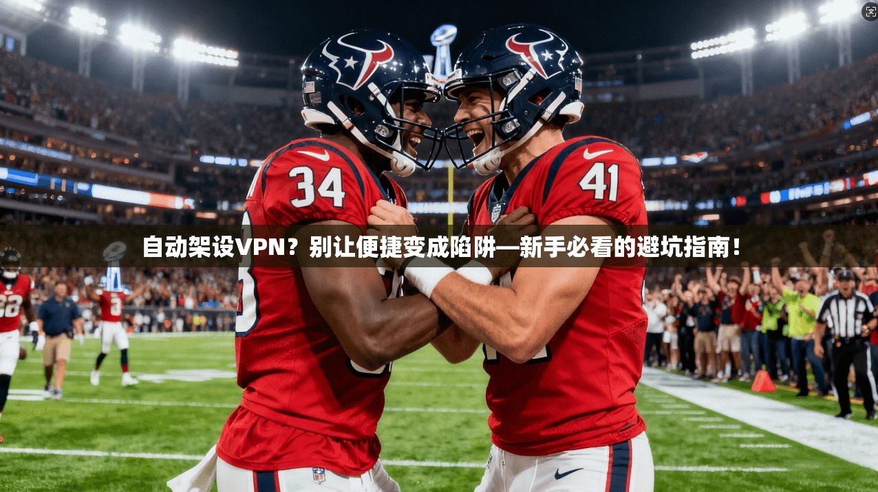 自动架设VPN？别让便捷变成陷阱—新手必看的避坑指南！