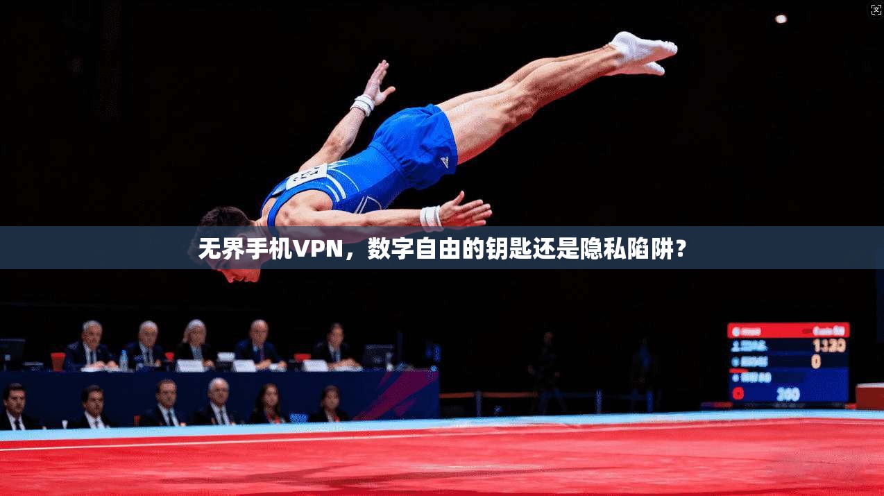 无界手机VPN，数字自由的钥匙还是隐私陷阱？