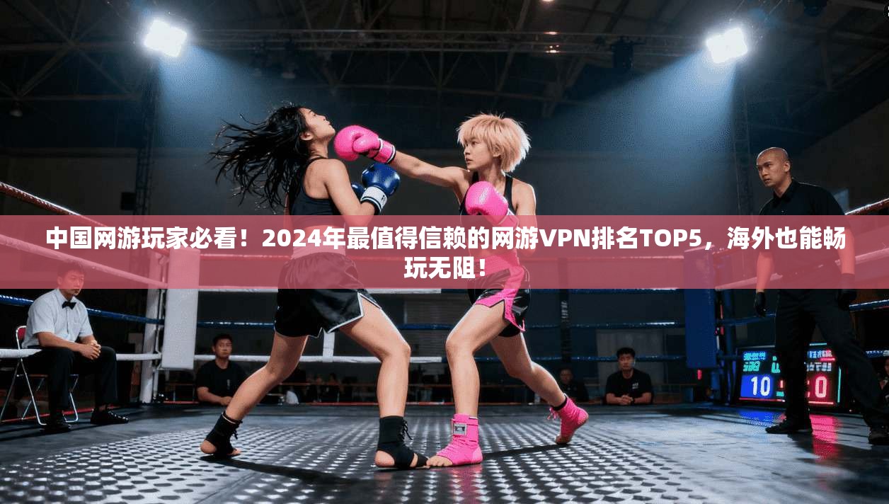 中国网游玩家必看！2024年最值得信赖的网游VPN排名TOP5，海外也能畅玩无阻！