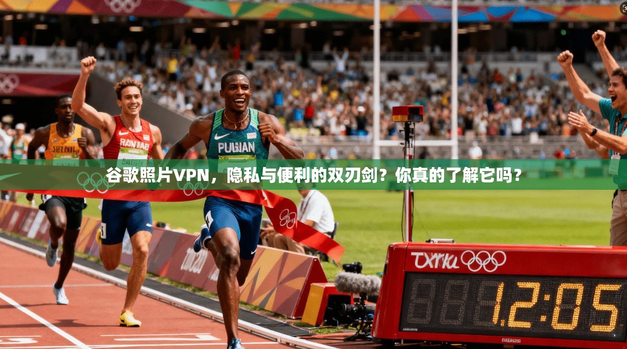 谷歌照片VPN,隐私与便利的双刃剑?你真的了解它吗?