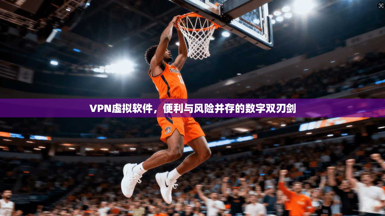 VPN虚拟软件，便利与风险并存的数字双刃剑