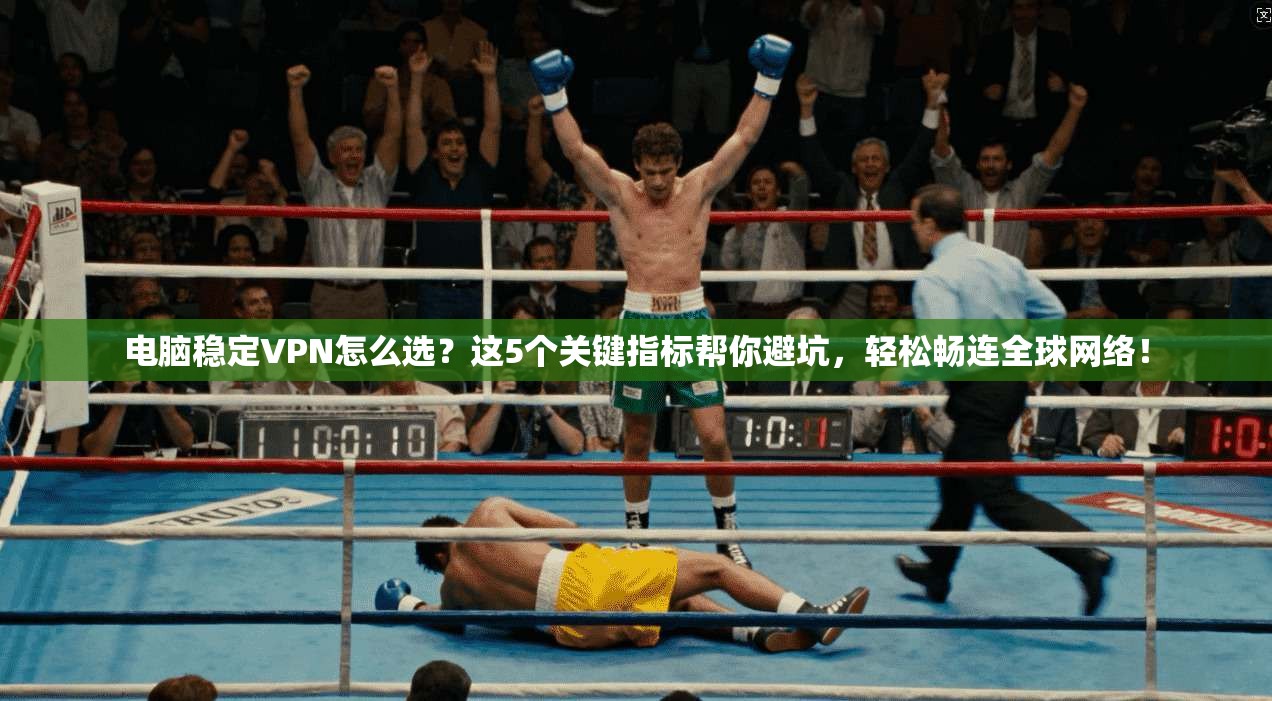 电脑稳定VPN怎么选？这5个关键指标帮你避坑，轻松畅连全球网络！