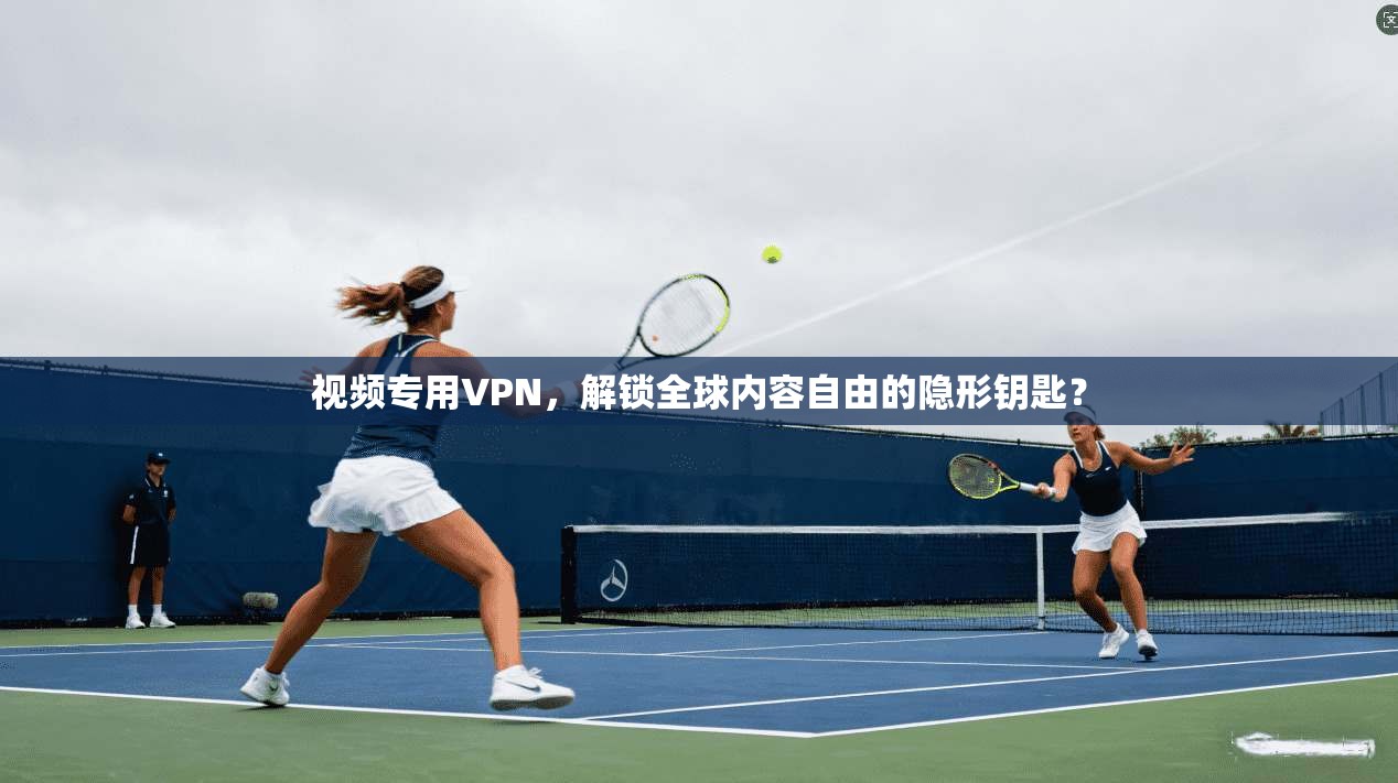视频专用VPN，解锁全球内容自由的隐形钥匙？