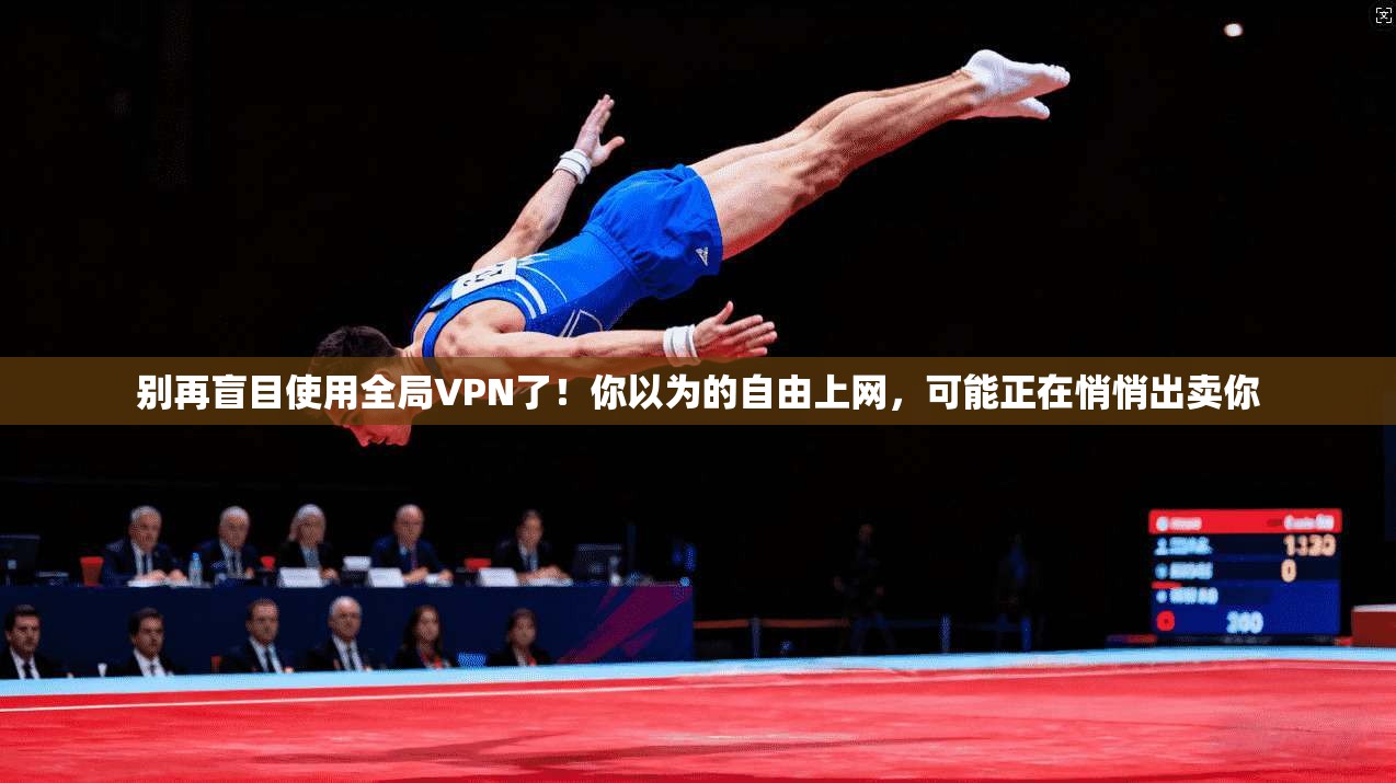 别再盲目使用全局VPN了！你以为的自由上网，可能正在悄悄出卖你