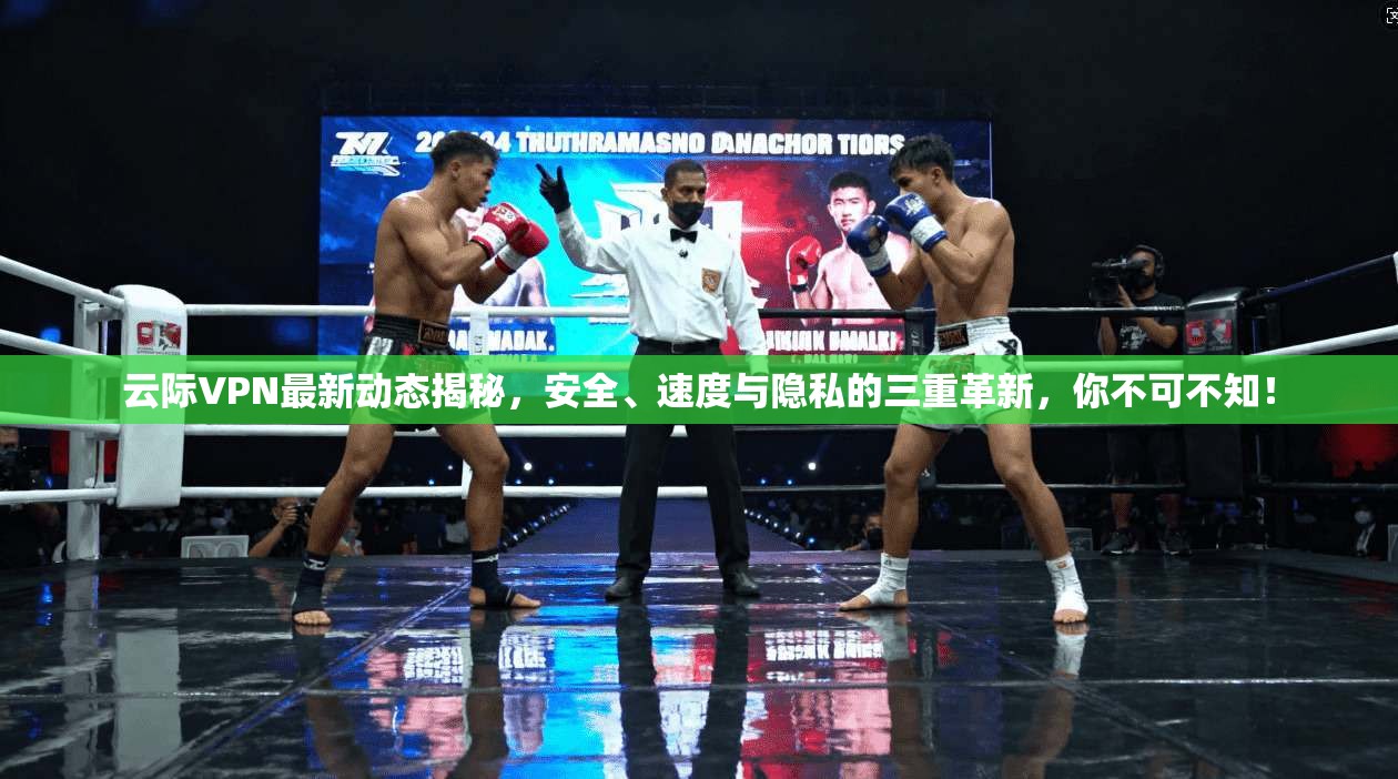 云际VPN最新动态揭秘，安全、速度与隐私的三重革新，你不可不知！