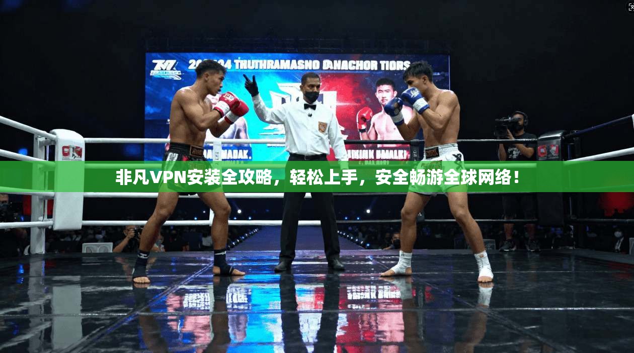 非凡VPN安装全攻略，轻松上手，安全畅游全球网络！
