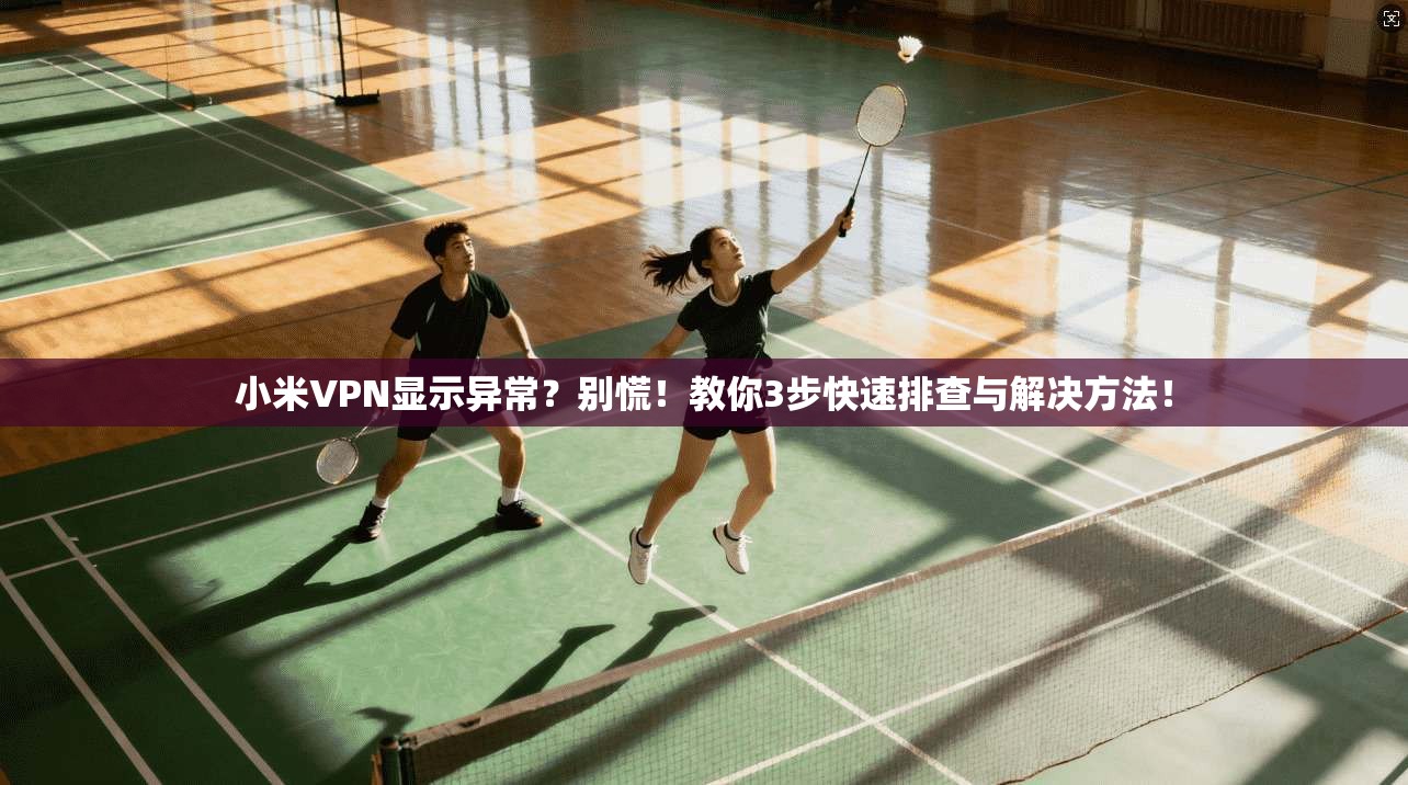 小米VPN显示异常？别慌！教你3步快速排查与解决方法！