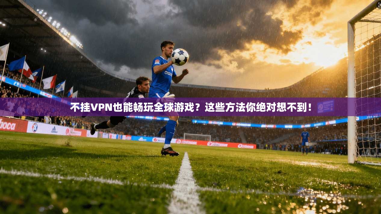 不挂VPN也能畅玩全球游戏？这些方法你绝对想不到！