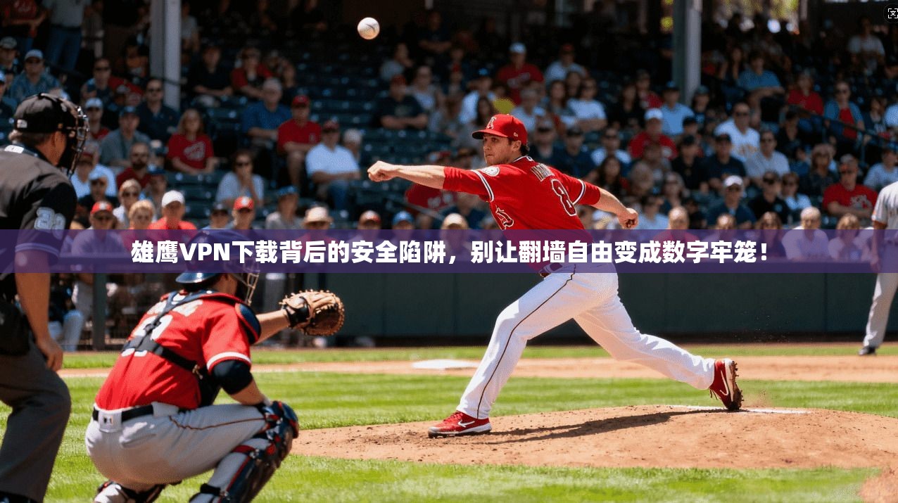 雄鹰VPN下载背后的安全陷阱，别让翻墙自由变成数字牢笼！