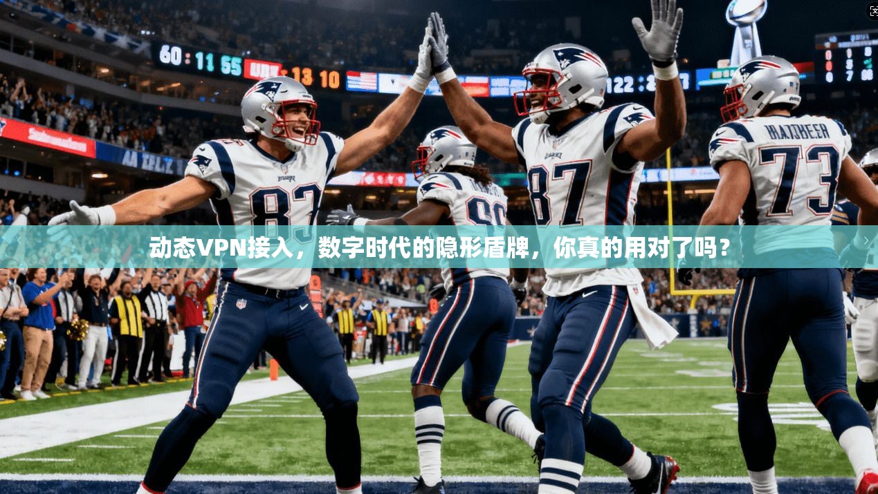 动态VPN接入，数字时代的隐形盾牌，你真的用对了吗？
