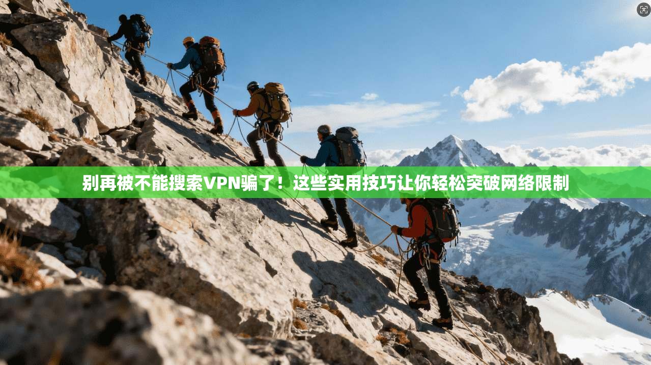 别再被不能搜索VPN骗了！这些实用技巧让你轻松突破网络限制