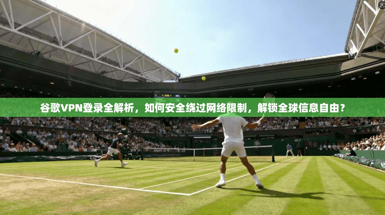 谷歌VPN登录全解析，如何安全绕过网络限制，解锁全球信息自由？