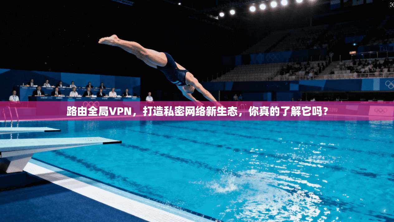 路由全局VPN,打造私密网络新生态,你真的了解它吗? 路由全局VPN,打造私密网络新生态,你真的了解它吗?