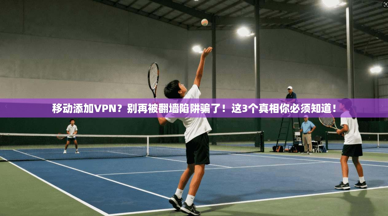 移动添加VPN？别再被翻墙陷阱骗了！这3个真相你必须知道！