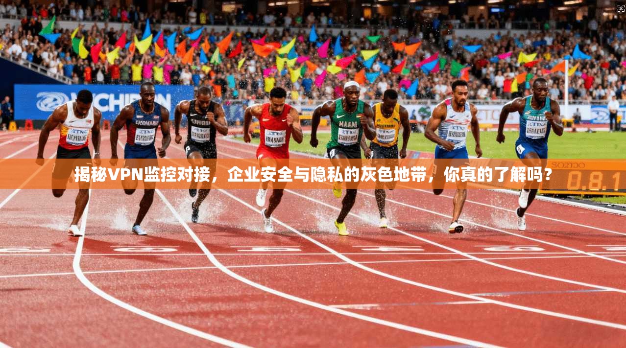 揭秘VPN监控对接，企业安全与隐私的灰色地带，你真的了解吗？