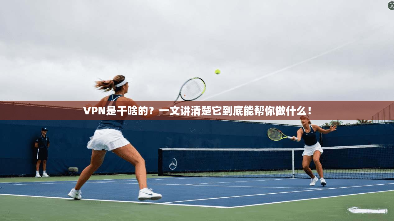 VPN是干啥的?一文讲清楚它到底能帮你做什么!